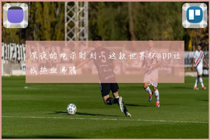 深夜的绝杀时刻，这款世界杯app让我热血沸腾