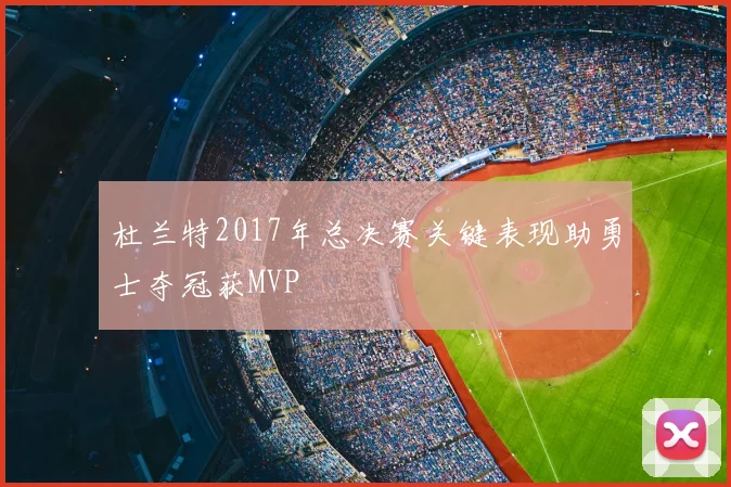 杜兰特2017年总决赛关键表现助勇士夺冠获MVP