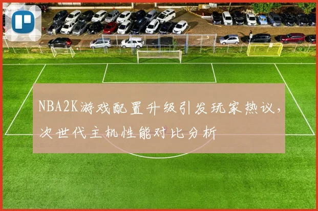 NBA2K游戏配置升级引发玩家热议，次世代主机性能对比分析