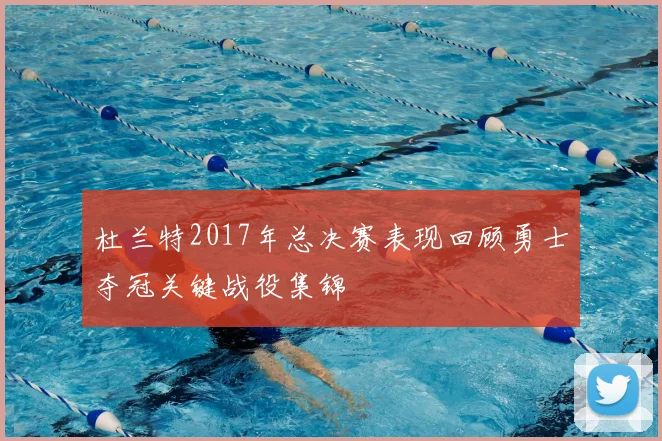 杜兰特2017年总决赛表现回顾勇士夺冠关键战役集锦
