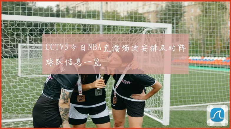 CCTV5今日NBA直播场次安排及对阵球队信息一览