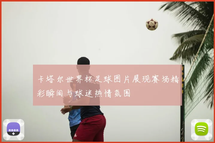 卡塔尔世界杯足球图片展现赛场精彩瞬间与球迷热情氛围