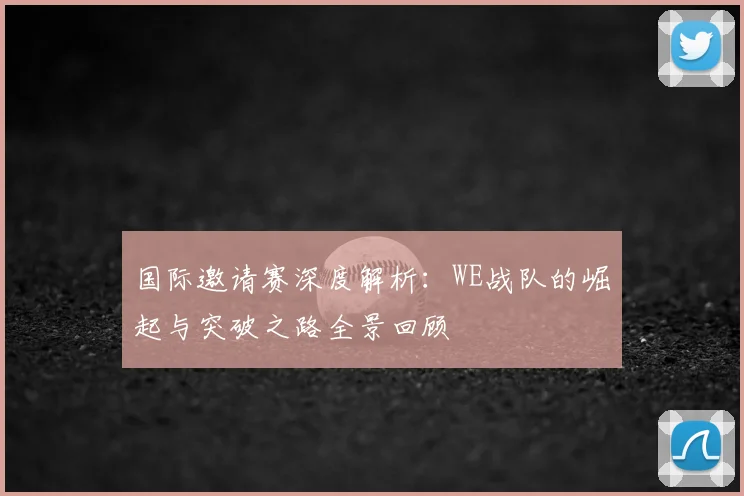 国际邀请赛深度解析：WE战队的崛起与突破之路全景回顾