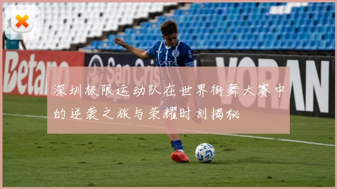 深圳极限运动队在世界街舞大赛中的逆袭之旅与荣耀时刻揭秘