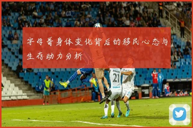 字母哥身体变化背后的移民心态与生存动力分析