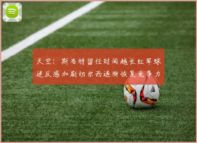 天空：斯洛特留任时间越长红军球迷反感加剧切尔西逐渐恢复竞争力