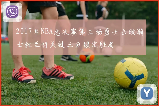 2017年NBA总决赛第三场勇士击败骑士杜兰特关键三分锁定胜局