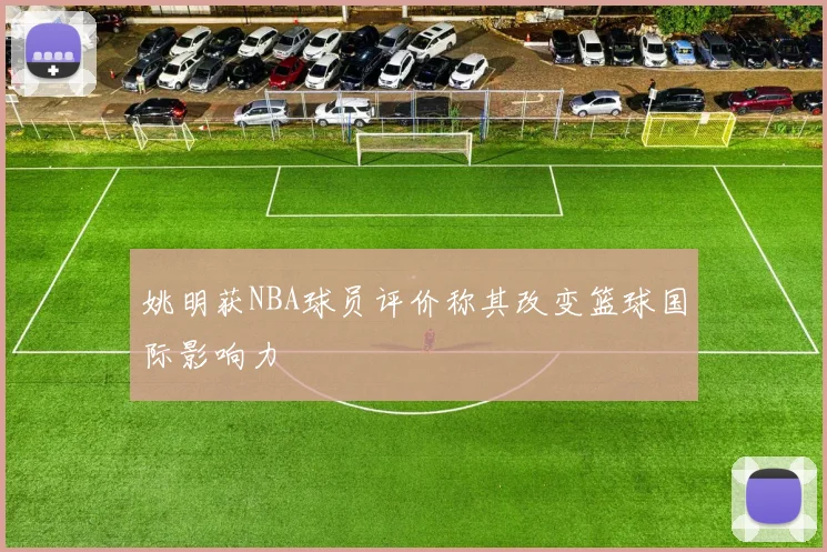 姚明获NBA球员评价称其改变篮球国际影响力