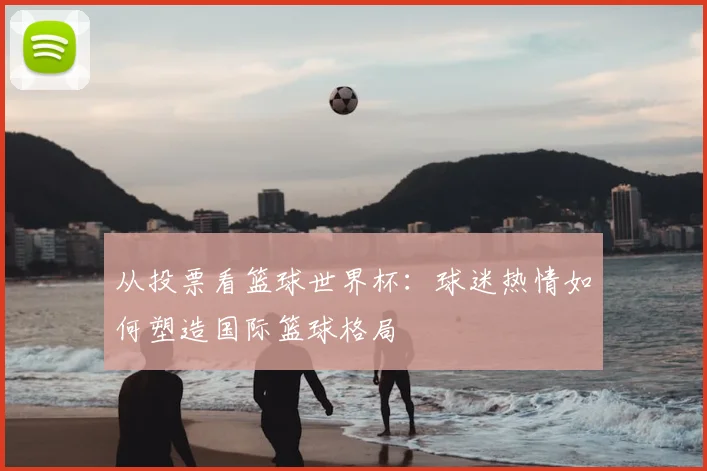 从投票看篮球世界杯：球迷热情如何塑造国际篮球格局