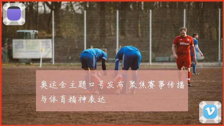 奥运会主题口号发布 聚焦赛事传播与体育精神表达