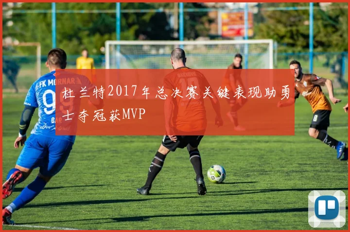 杜兰特2017年总决赛关键表现助勇士夺冠获MVP