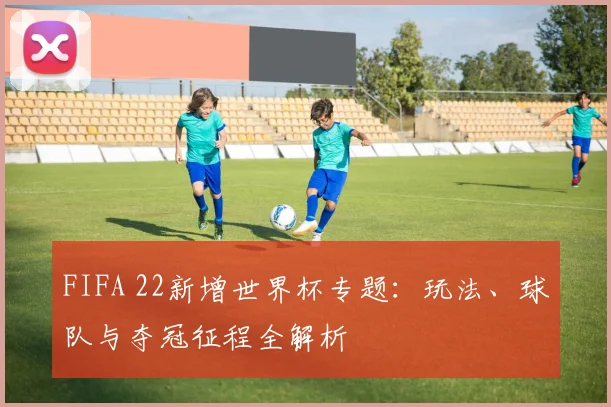 FIFA 22新增世界杯专题：玩法、球队与夺冠征程全解析