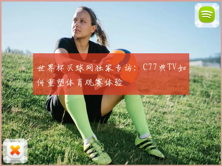 世界杯买球网独家专访：C77典TV如何重塑体育观赛体验
