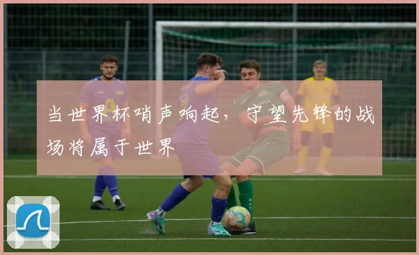 当世界杯哨声响起，守望先锋的战场将属于世界