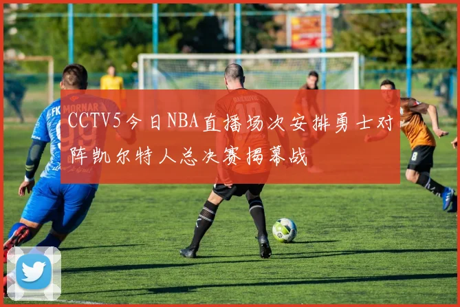 CCTV5今日NBA直播场次安排勇士对阵凯尔特人总决赛揭幕战