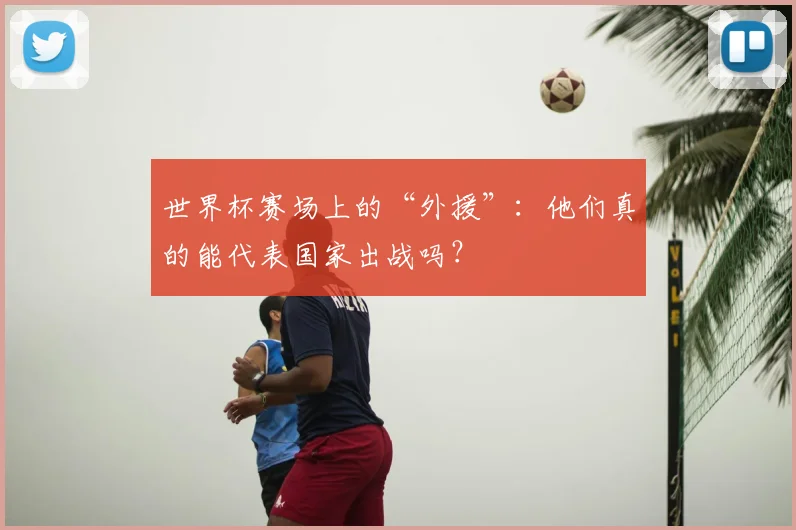 世界杯赛场上的“外援”：他们真的能代表国家出战吗？