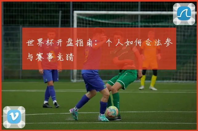 世界杯开盘指南：个人如何合法参与赛事竞猜