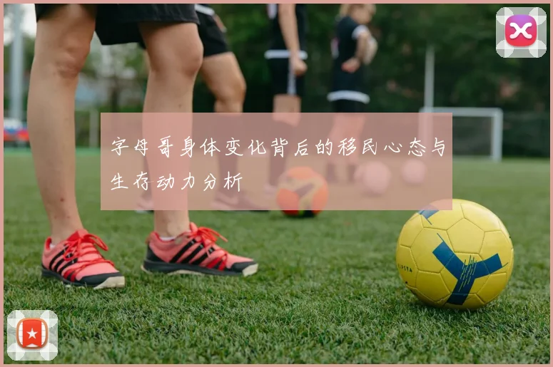 字母哥身体变化背后的移民心态与生存动力分析