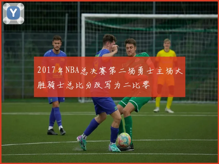 2017年NBA总决赛第二场勇士主场大胜骑士总比分改写为二比零