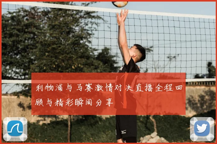 利物浦与马赛激情对决直播全程回顾与精彩瞬间分享