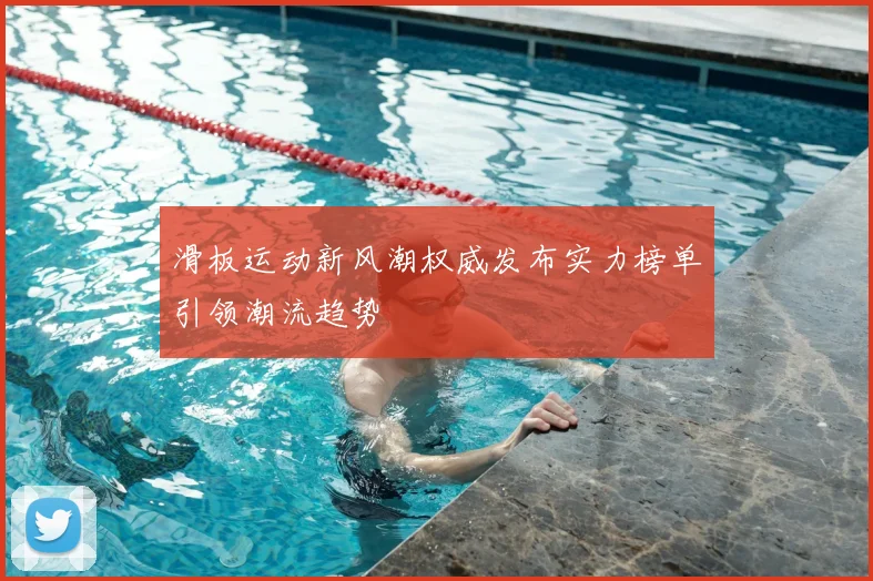 滑板运动新风潮权威发布实力榜单引领潮流趋势