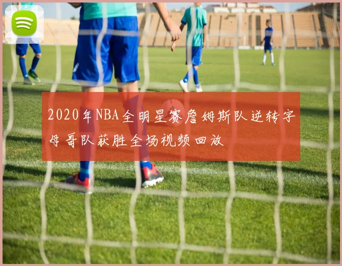 2020年NBA全明星赛詹姆斯队逆转字母哥队获胜全场视频回放