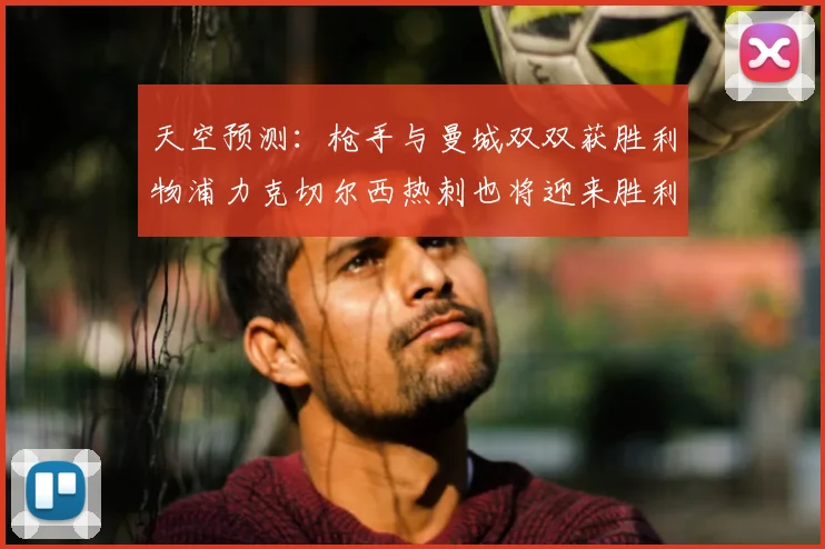 天空预测：枪手与曼城双双获胜利物浦力克切尔西热刺也将迎来胜利