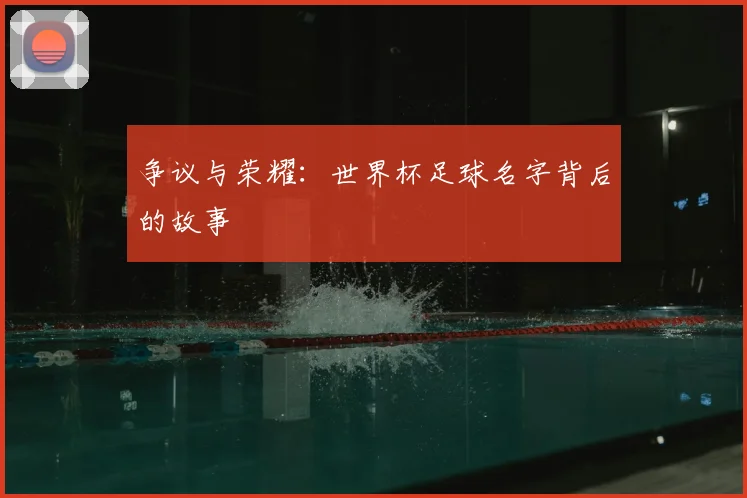 争议与荣耀：世界杯足球名字背后的故事