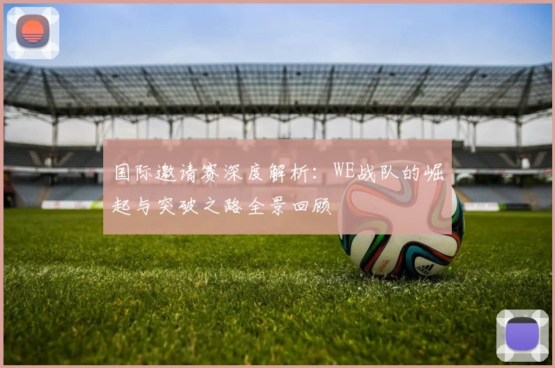 国际邀请赛深度解析：WE战队的崛起与突破之路全景回顾