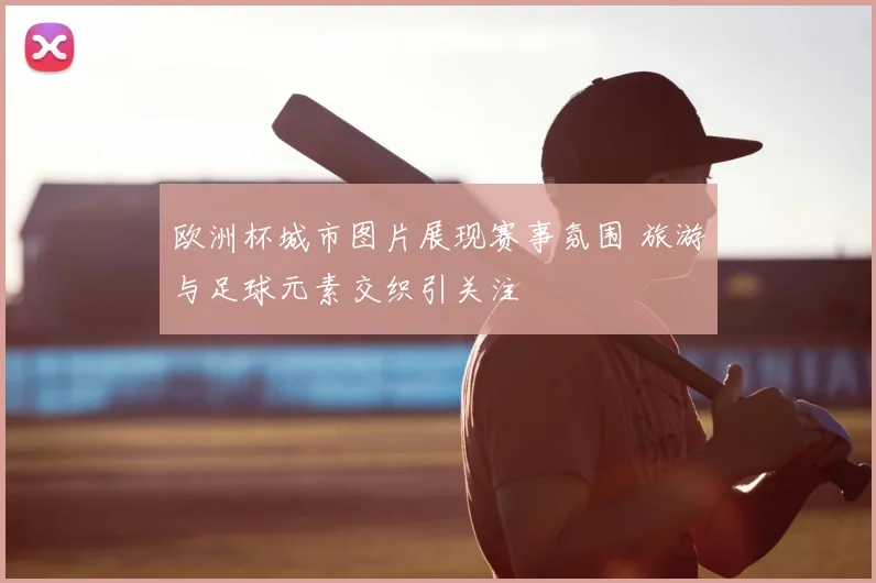 欧洲杯城市图片展现赛事氛围 旅游与足球元素交织引关注