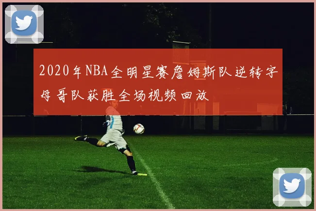 2020年NBA全明星赛詹姆斯队逆转字母哥队获胜全场视频回放