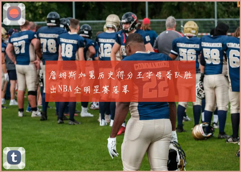 詹姆斯加冕历史得分王字母哥队胜出NBA全明星赛落幕