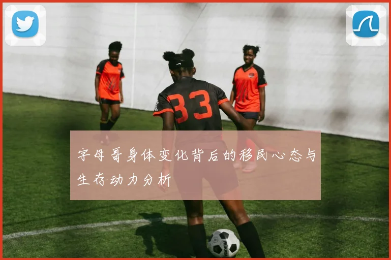字母哥身体变化背后的移民心态与生存动力分析