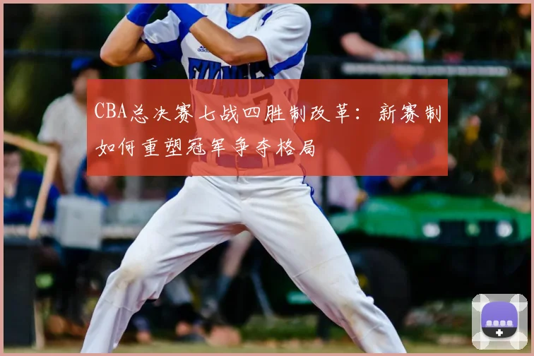 CBA总决赛七战四胜制改革：新赛制如何重塑冠军争夺格局
