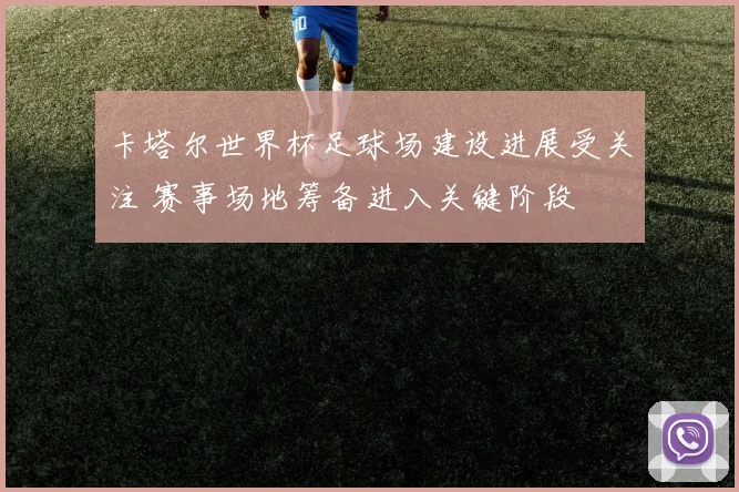 卡塔尔世界杯足球场建设进展受关注 赛事场地筹备进入关键阶段
