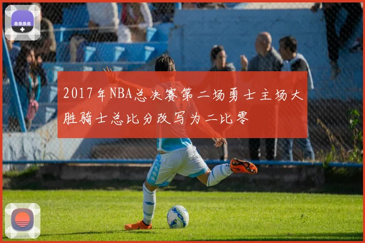 2017年NBA总决赛第二场勇士主场大胜骑士总比分改写为二比零