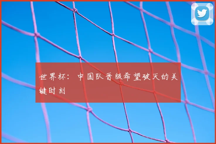 世界杯：中国队晋级希望破灭的关键时刻