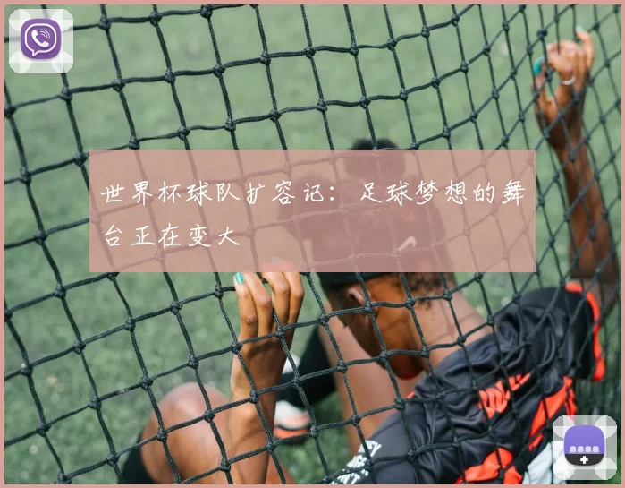 世界杯球队扩容记：足球梦想的舞台正在变大