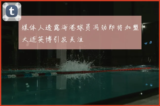 媒体人透露海港球员冯劲即将加盟大连英博引发关注