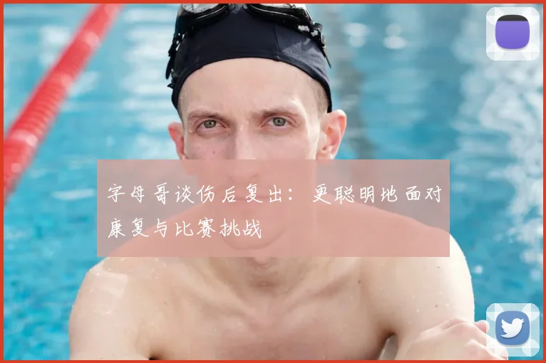 字母哥谈伤后复出：更聪明地面对康复与比赛挑战