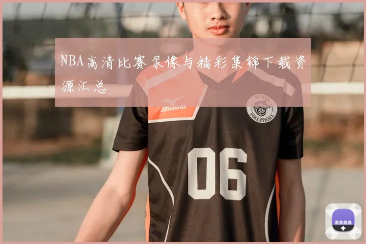 NBA高清比赛录像与精彩集锦下载资源汇总