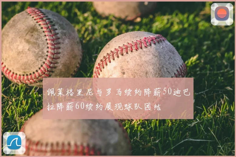 佩莱格里尼与罗马续约降薪50迪巴拉降薪60续约展现球队团结