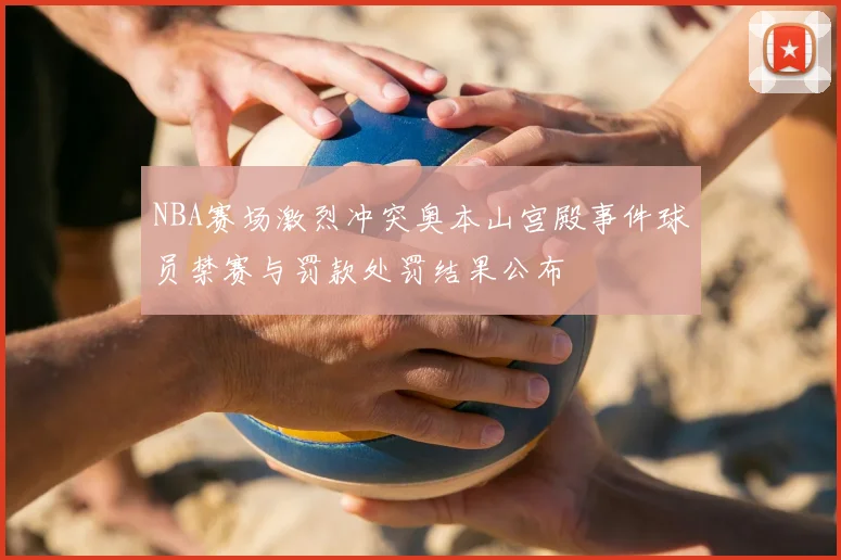 NBA赛场激烈冲突奥本山宫殿事件球员禁赛与罚款处罚结果公布