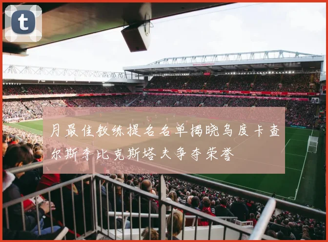 月最佳教练提名名单揭晓乌度卡查尔斯李比克斯塔夫争夺荣誉