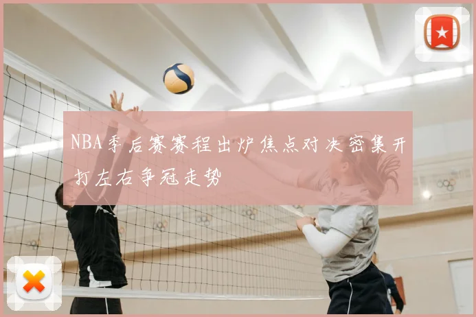 NBA季后赛赛程出炉焦点对决密集开打左右争冠走势