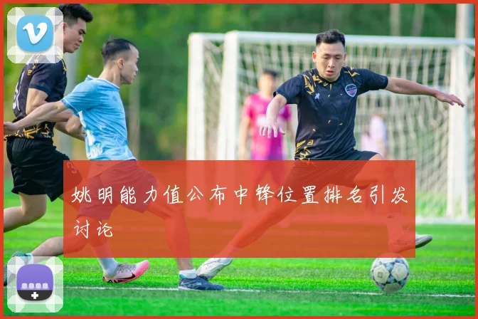 姚明能力值公布中锋位置排名引发讨论
