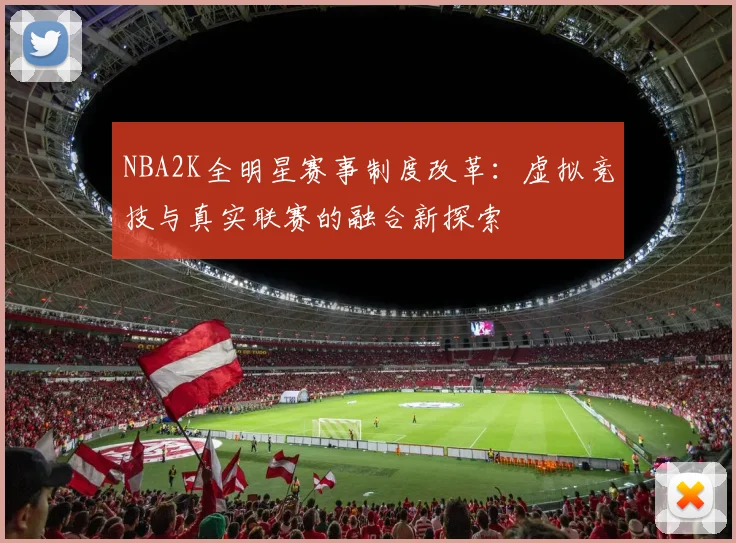 NBA2K全明星赛事制度改革：虚拟竞技与真实联赛的融合新探索