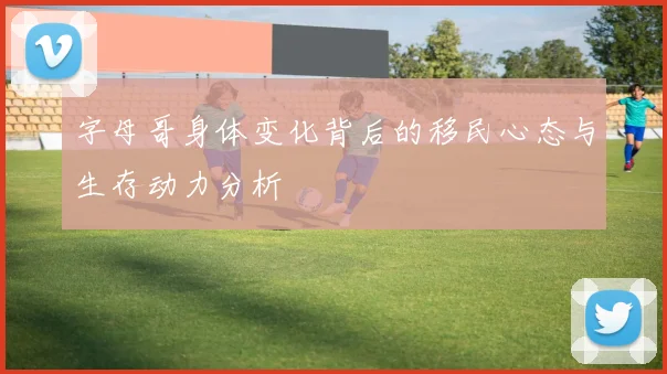 字母哥身体变化背后的移民心态与生存动力分析