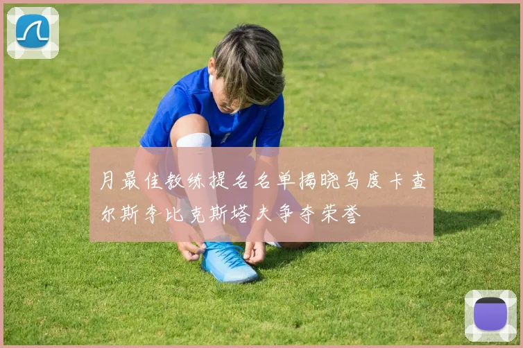 月最佳教练提名名单揭晓乌度卡查尔斯李比克斯塔夫争夺荣誉