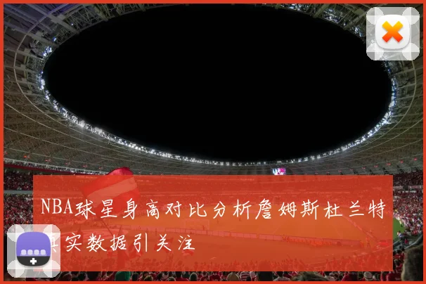 NBA球星身高对比分析詹姆斯杜兰特真实数据引关注